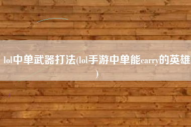 lol中单武器打法(lol手游中单能carry的英雄)