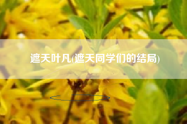 遮天叶凡(遮天同学们的结局)