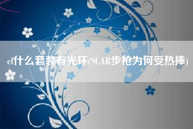 cf什么套装有光环(SCAR步枪为何受热捧)