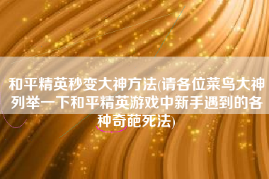 和平精英秒变大神方法(请各位菜鸟大神列举一下和平精英游戏中新手遇到的各种奇葩死法)