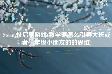 Steam性启蒙游戏(数学课怎么引导大班或者一年级小朋友的的思维)