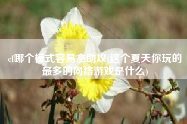 cf哪个模式容易拿助攻(这个夏天你玩的最多的网络游戏是什么)