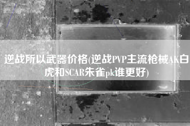 逆战所以武器价格(逆战PVP主流枪械AK白虎和SCAR朱雀pk谁更好)