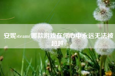 安妮steam(哪款游戏在你心中永远无法被超越)