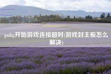 pubg开始游戏连接超时(游戏封主板怎么解决)