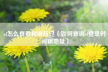 cf怎么查看和谁玩过（如何查询cf登录时间跟地址）