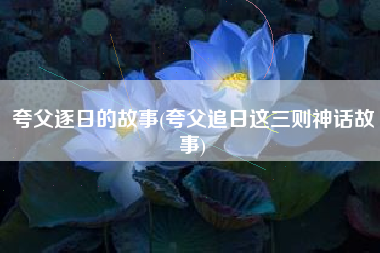 夸父逐日的故事(夸父追日这三则神话故事)