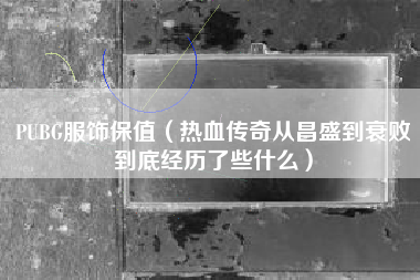 PUBG服饰保值（热血传奇从昌盛到衰败到底经历了些什么）