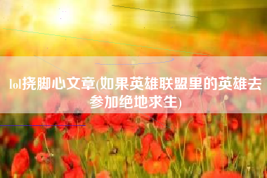 lol挠脚心文章(如果英雄联盟里的英雄去参加绝地求生)