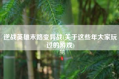 逆战英雄末路变异战(关于这些年大家玩过的游戏)