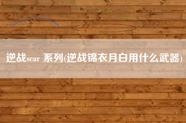 逆战scar 系列(逆战锦衣月白用什么武器)