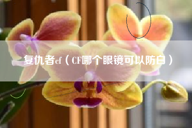 复仇者cf（CF哪个眼镜可以防白）