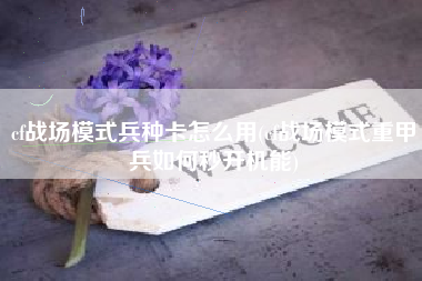 cf战场模式兵种卡怎么用(cf战场模式重甲兵如何秒开机能)