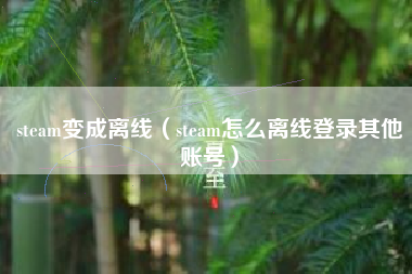 steam变成离线（steam怎么离线登录其他账号）