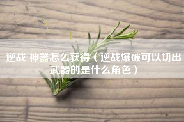 逆战 神器怎么获得（逆战爆破可以切出武器的是什么角色）