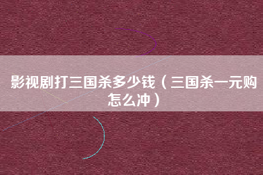 影视剧打三国杀多少钱（三国杀一元购怎么冲）