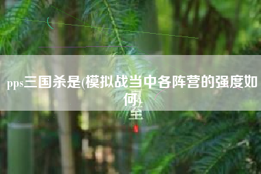 pps三国杀是(模拟战当中各阵营的强度如何)