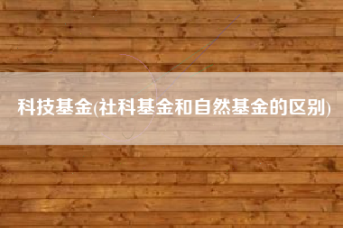 科技基金(社科基金和自然基金的区别)