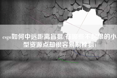 csgo如何中远距离盲狙(有哪些不起眼的小型资源点却很容易刷栓狙)