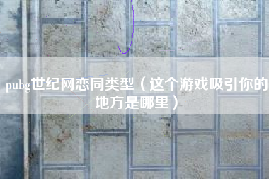 pubg世纪网恋同类型（这个游戏吸引你的地方是哪里）