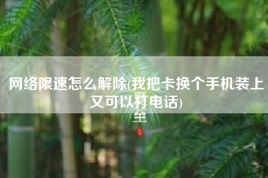 网络限速怎么解除(我把卡换个手机装上又可以打电话)