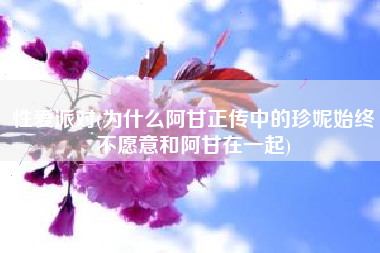 性爱派对(为什么阿甘正传中的珍妮始终不愿意和阿甘在一起)