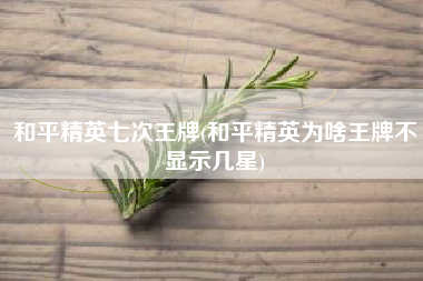 和平精英七次王牌(和平精英为啥王牌不显示几星)