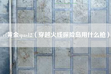 cf黄金spas12（穿越火线探险岛用什么枪）