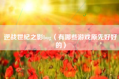 逆战世纪之影bug（有哪些游戏原先好好的）