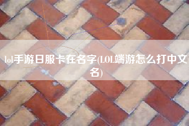 lol手游日服卡在名字(LOL端游怎么打中文名)