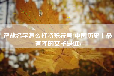 逆战名字怎么打特殊符号(中国历史上最有才的女子是谁)