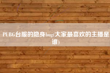 PUBG台服的隐身bug(大家最喜欢的主播是谁)