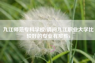 九江师范专科学校(请问九江职业大学比较好的专业有那些)