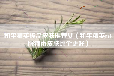 和平精英极品皮肤推荐女（和平精英m4服饰币皮肤哪个更好）