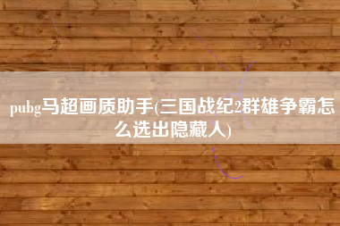 pubg马超画质助手(三国战纪2群雄争霸怎么选出隐藏人)