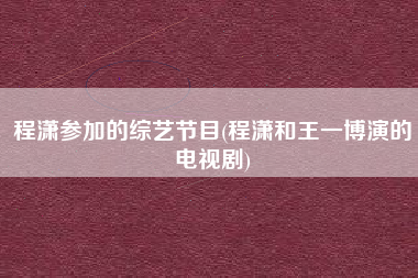 程潇参加的综艺节目(程潇和王一博演的电视剧)