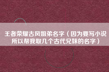 王者荣耀古风姐弟名字（因为要写小说所以帮我取几个古代兄妹的名字）