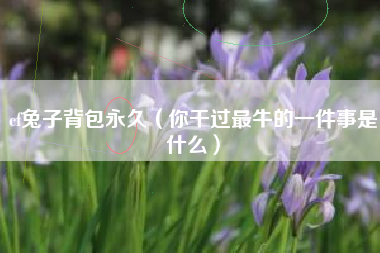 cf兔子背包永久（你干过最牛的一件事是什么）