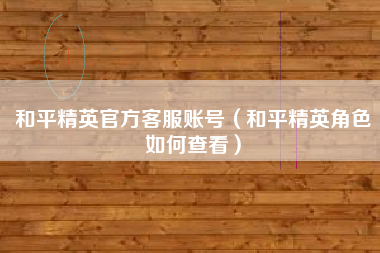 和平精英官方客服账号（和平精英角色如何查看）