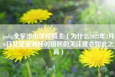 pubg全军出击学校霸主（为什么2022年2月6日女足亚洲杯的国民的关注度会如此之高）