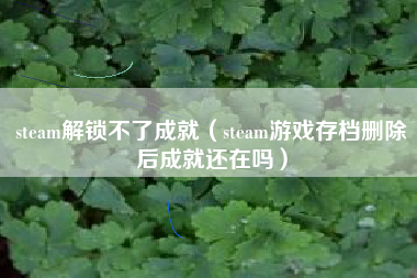 steam解锁不了成就（steam游戏存档删除后成就还在吗）