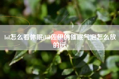 lol怎么看休眠(lol佐伊的催眠气泡怎么放的远)