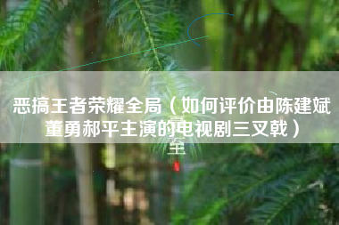 恶搞王者荣耀全局（如何评价由陈建斌董勇郝平主演的电视剧三叉戟）