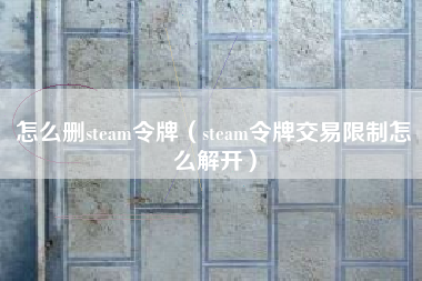 怎么删steam令牌（steam令牌交易限制怎么解开）