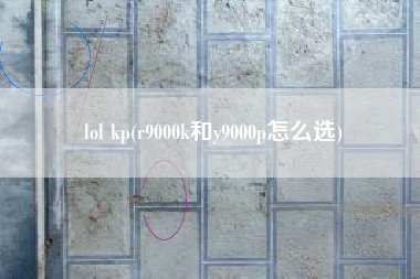 lol kp(r9000k和y9000p怎么选)