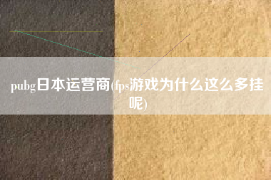 pubg日本运营商(fps游戏为什么这么多挂呢)