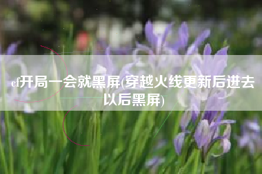 cf开局一会就黑屏(穿越火线更新后进去以后黑屏)