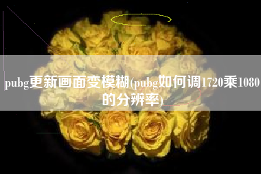 pubg更新画面变模糊(pubg如何调1720乘1080的分辨率)