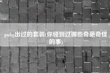 pubg出过的套装(你碰到过哪些奇葩奇怪的事)