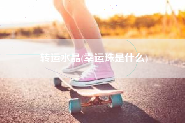 转运水晶(幸运珠是什么)